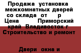 Продажа (установка) межкомнатных дверей со склада (от 800 р. ) › Цена ­ 800 - Приморский край, Владивосток г. Строительство и ремонт » Двери, окна и перегородки   . Приморский край,Владивосток г.